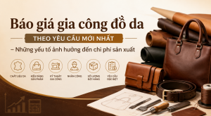 Báo giá gia công đồ da theo yêu cầu mới nhất – Những yếu tố ảnh hưởng đến chi phí sản xuất