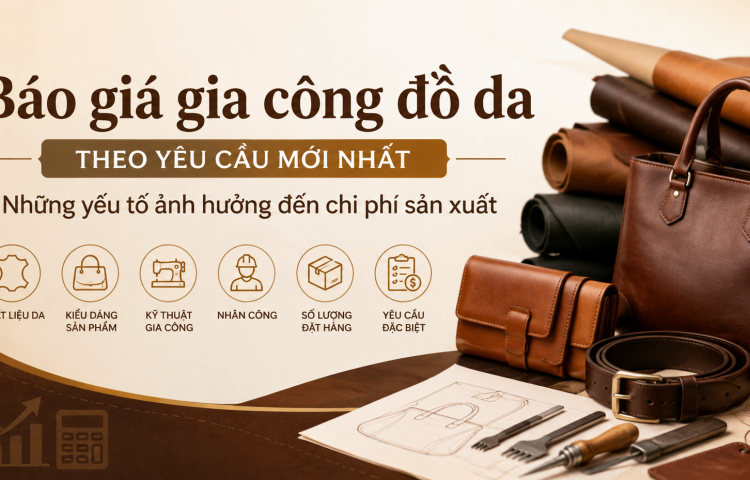 Báo giá gia công đồ da theo yêu cầu mới nhất – Những yếu tố ảnh hưởng đến chi phí sản xuất