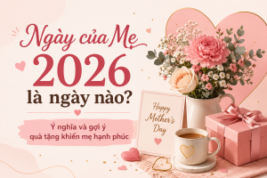Ngày của Mẹ 2026 là ngày nào? Ý nghĩa và gợi ý quà tặng