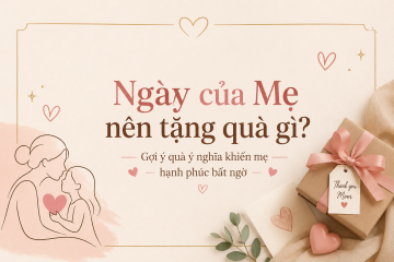 Ngày của Mẹ nên tặng quà gì? Gợi ý quà ý nghĩa khiến mẹ hạnh phúc bất ngờ