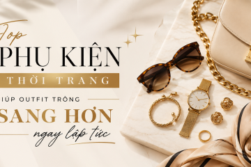 Top phụ kiện thời trang giúp outfit trông sang hơn ngay lập tức