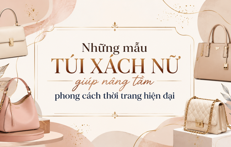 Những mẫu túi xách nữ giúp nâng tầm phong cách thời trang hiện đại